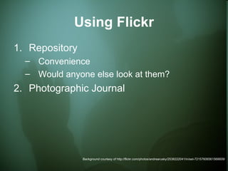 Using Flickr Repository Convenience Would anyone else look at them? Photographic Journal Background courtesy of http://flickr.com/photos/andrearusky/2538222041/in/set-72157606561568609/ 