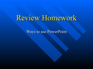 Review Homework Ways to use PowerPoint 
