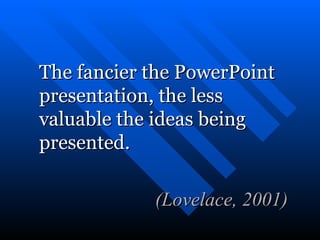 The fancier the PowerPoint presentation, the less valuable the ideas being presented.   (Lovelace, 2001) 