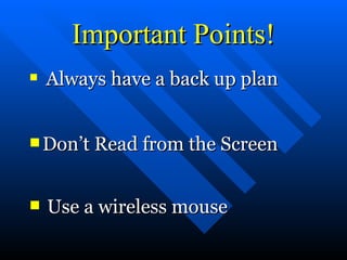 Important Points! Always have a back up plan   Don’t Read from the Screen Use a wireless mouse 