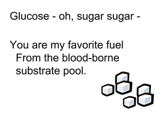 Glucose - oh, sugar sugar - You are my favorite fuel From the blood-borne substrate pool. 