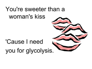 You're sweeter than a woman's kiss 'Cause I need  you for glycolysis. 