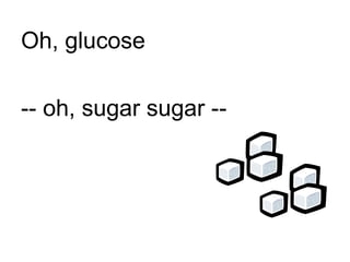 Oh, glucose  -- oh, sugar sugar -- 