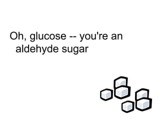 Oh, glucose -- you're an aldehyde sugar 
