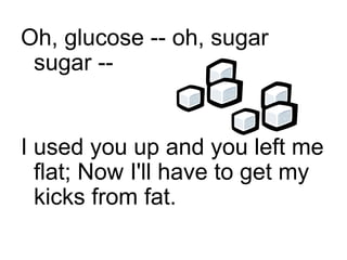 Oh, glucose -- oh, sugar sugar -- I used you up and you left me flat; Now I'll have to get my kicks from fat. 