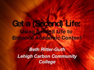 Get a (Second) Life:   Using Second Life to  Enhance Academic Content Beth Ritter-Guth Lehigh Carbon Community College 