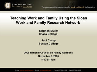 Teaching Work and Family Using the Sloan Work and Family Research Network  Stephen Sweet Ithaca College  Judi Casey Boston College 2008 National Council on Family Relations November 6, 2008 8:00-9:15pm 