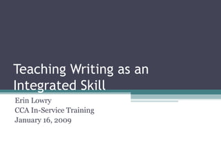 Teaching Writing as an Integrated Skill Erin Lowry CCA In-Service Training January 16, 2009 