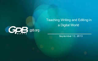 Teaching Writing and Editing in
a Digital World
September 13, 2013
 