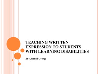 TEACHING WRITTEN EXPRESSION TO STUDENTS WITH LEARNING DISABILITIES By Amanda George 