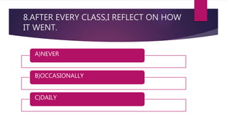 8.AFTER EVERY CLASS,I REFLECT ON HOW
IT WENT.
A)NEVER
B)OCCASIONALLY
C)DAILY
 