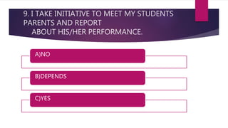 9. I TAKE INITIATIVE TO MEET MY STUDENTS
PARENTS AND REPORT
ABOUT HIS/HER PERFORMANCE.
A)NO
B)DEPENDS
C)YES
 