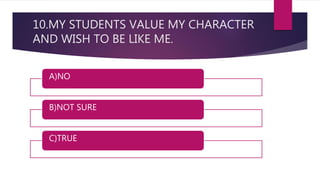 10.MY STUDENTS VALUE MY CHARACTER
AND WISH TO BE LIKE ME.
A)NO
B)NOT SURE
C)TRUE
 