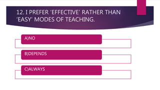 12. I PREFER ‘EFFECTIVE’ RATHER THAN
‘EASY’ MODES OF TEACHING.
A)NO
B)DEPENDS
C)ALWAYS
 