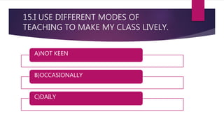 15.I USE DIFFERENT MODES OF
TEACHING TO MAKE MY CLASS LIVELY.
A)NOT KEEN
B)OCCASIONALLY
C)DAILY
 