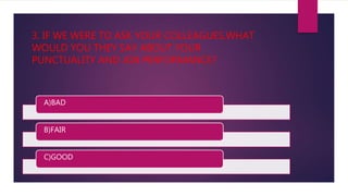 3. IF WE WERE TO ASK YOUR COLLEAGUES,WHAT
WOULD YOU THEY SAY ABOUT YOUR
PUNCTUALITY AND JOB PERFORMANCE?
A)BAD
B)FAIR
C)GOOD
 