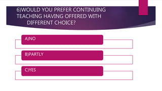 6)WOULD YOU PREFER CONTINUING
TEACHING HAVING OFFERED WITH
DIFFERENT CHOICE?
A)NO
B)PARTLY
C)YES
 