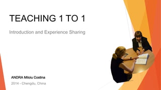 TEACHING 1 TO 1
Introduction and Experience Sharing
ANDRA Miloiu Costina
2014 - Chengdu, China
1
 