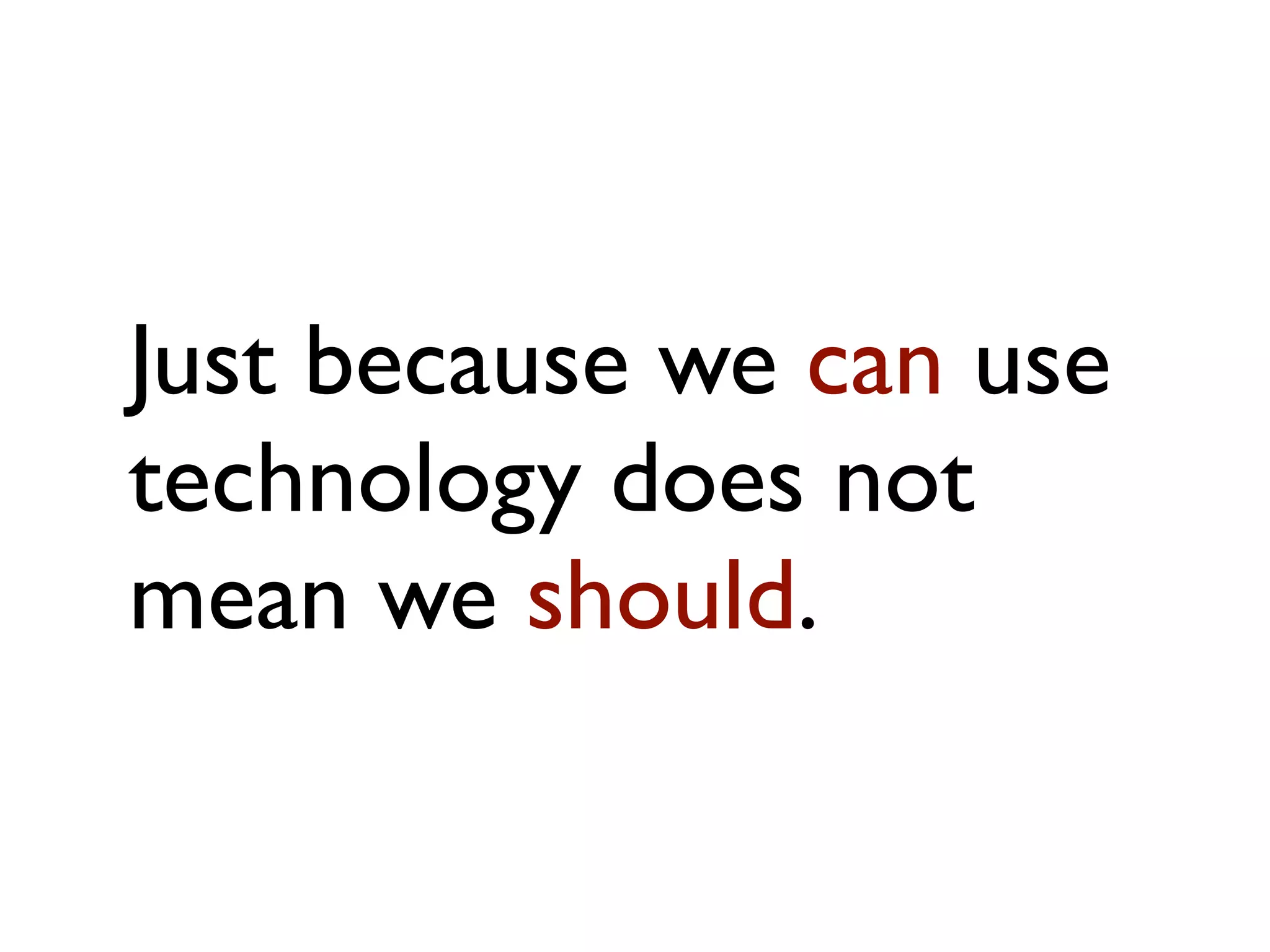 Just because we can use
technology does not
mean we should.
 