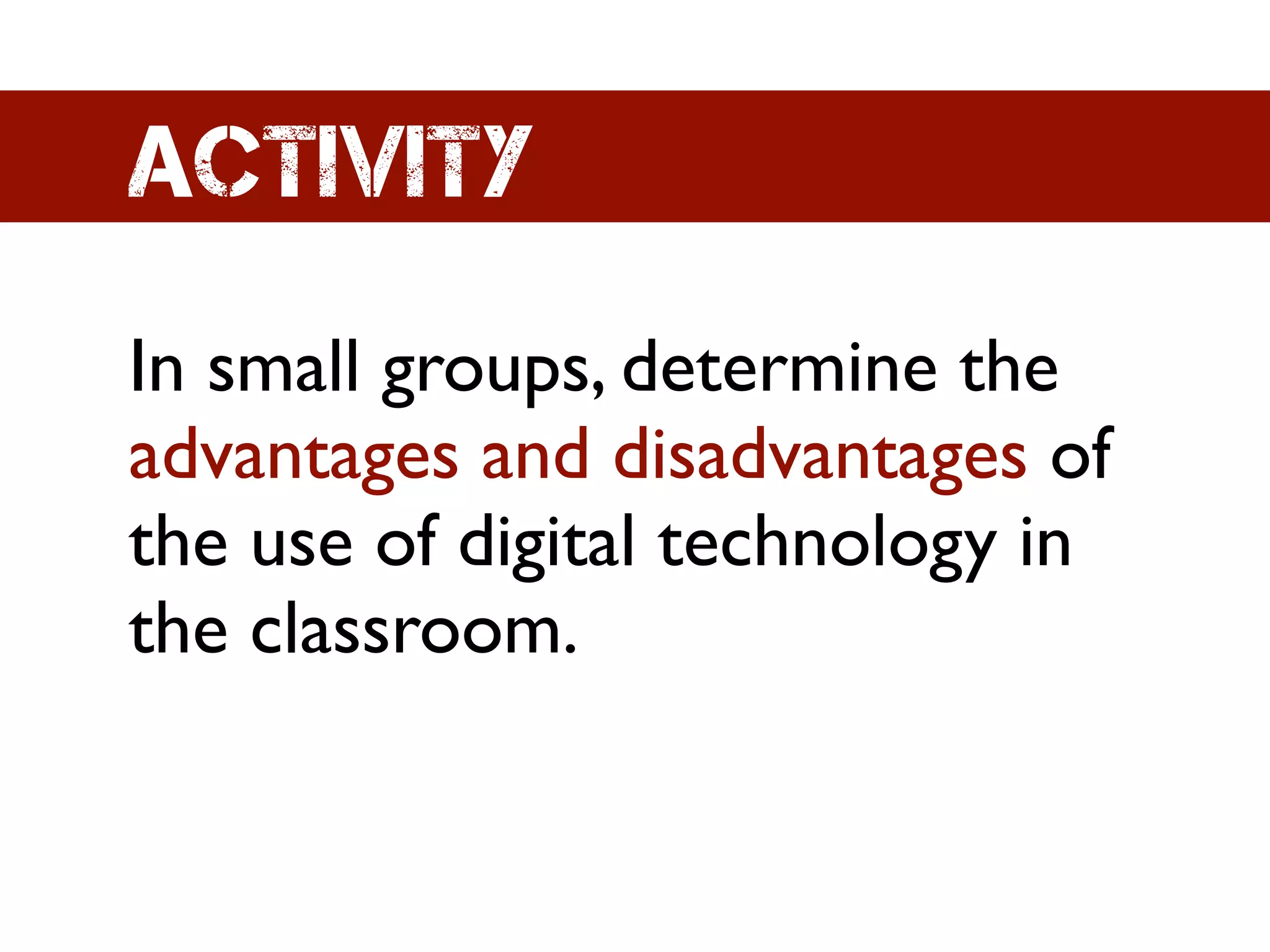 Activity
In small groups, determine the
advantages and disadvantages of
the use of digital technology in
the classroom.
 