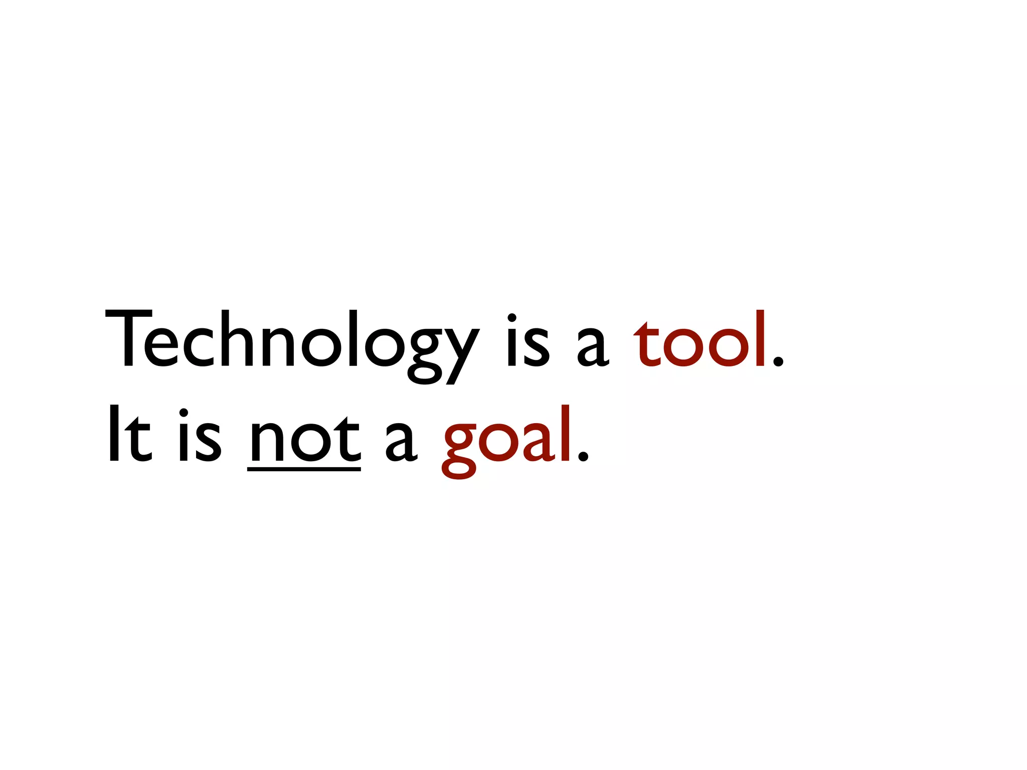 Technology is a tool.
It is not a goal.
 