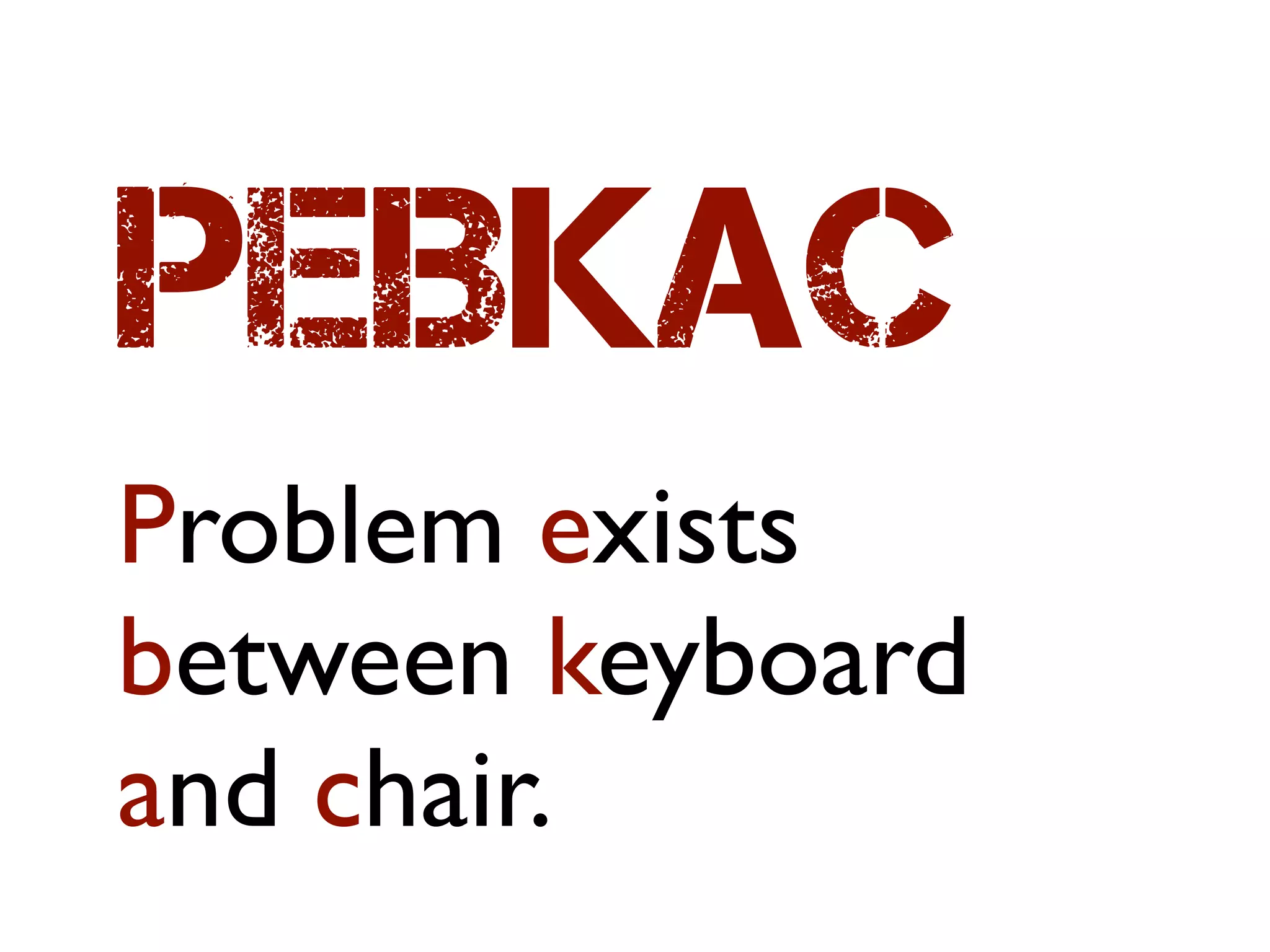 PEBKAC
Problem exists
between keyboard
and chair.
 