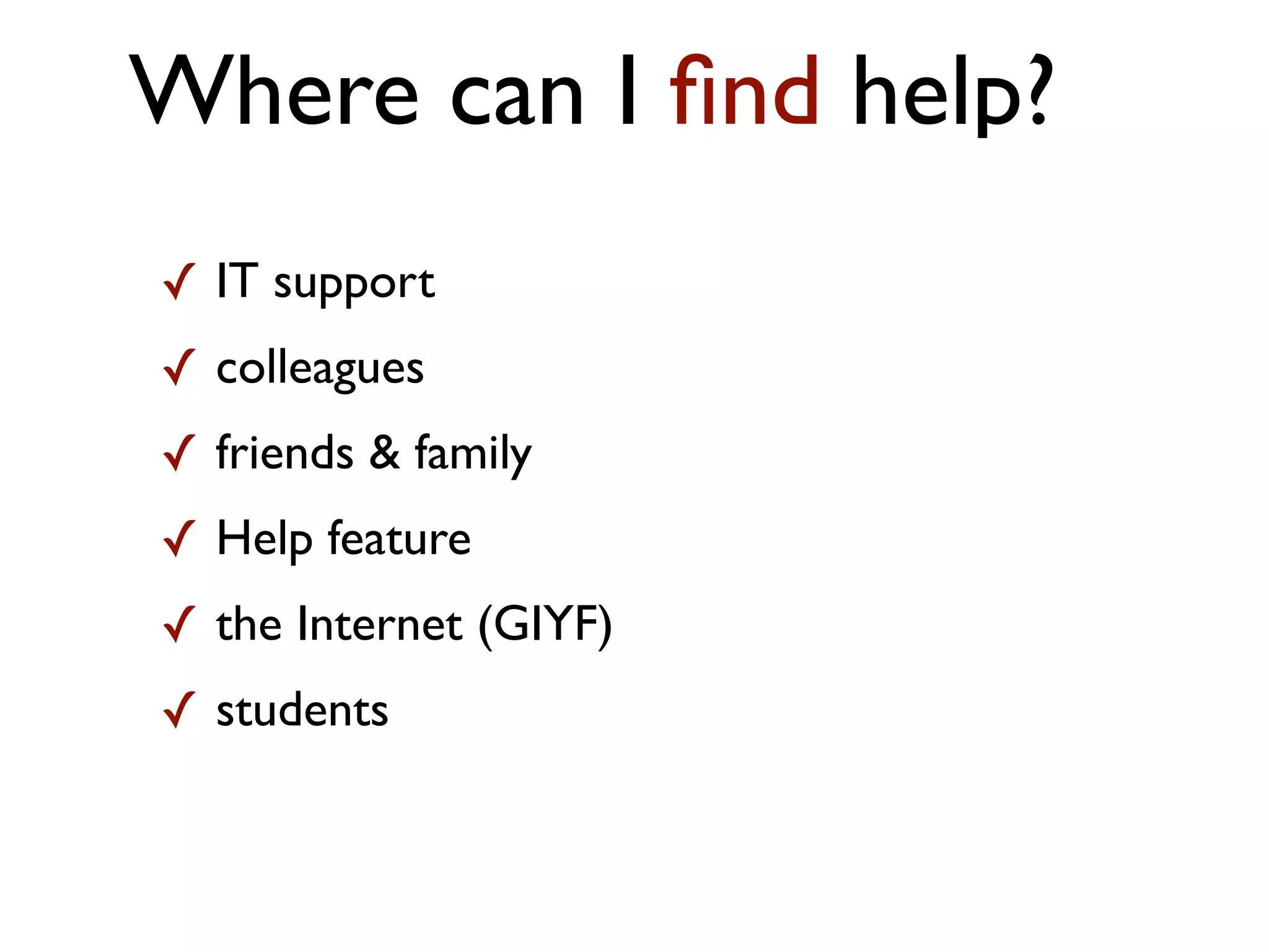 Where can I ﬁnd help?
✓ IT support
✓ colleagues
✓ friends & family
✓ Help feature
✓ the Internet (GIYF)
✓ students
 