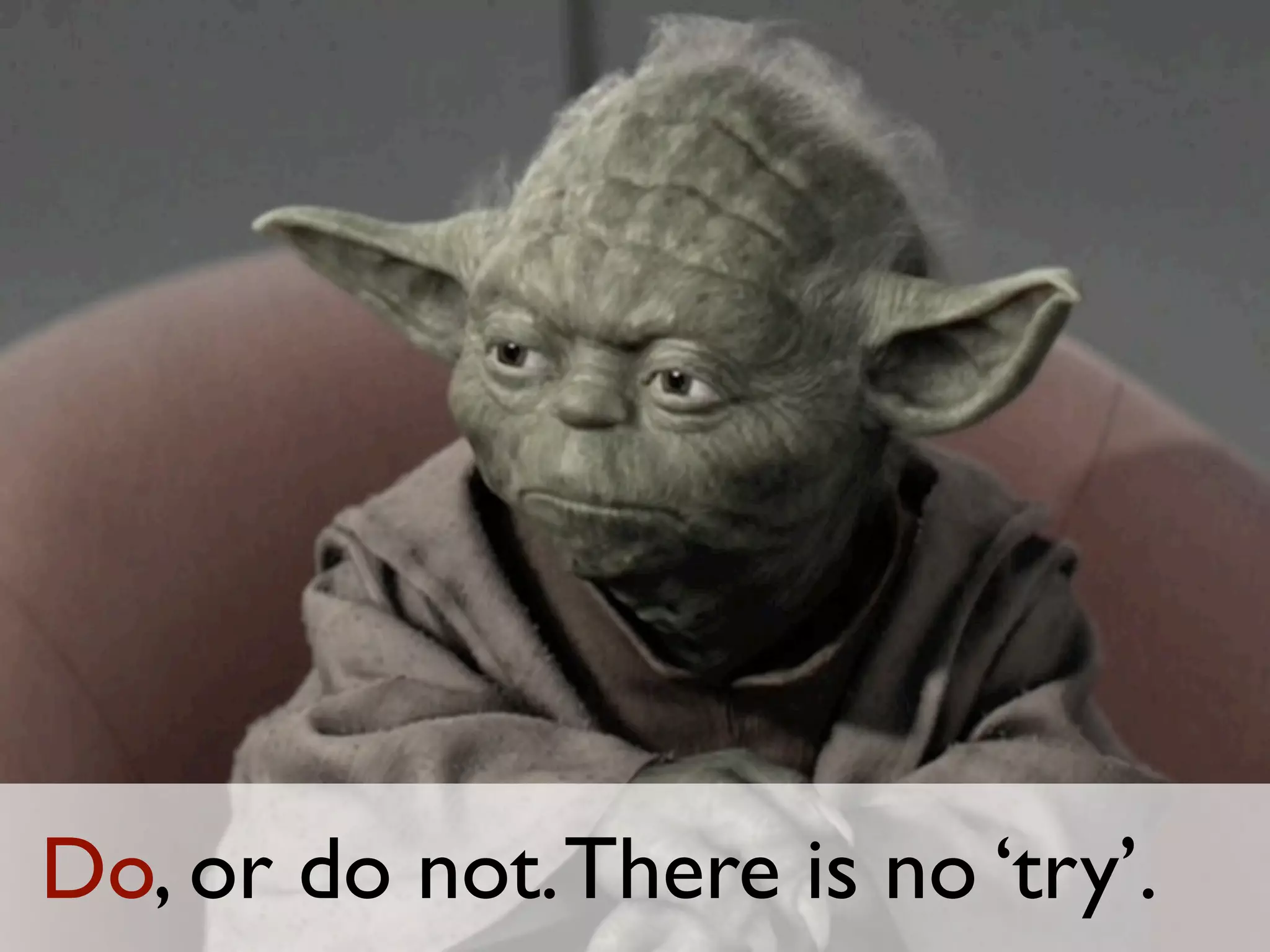 Do, or do not. There is no ‘try’.
 