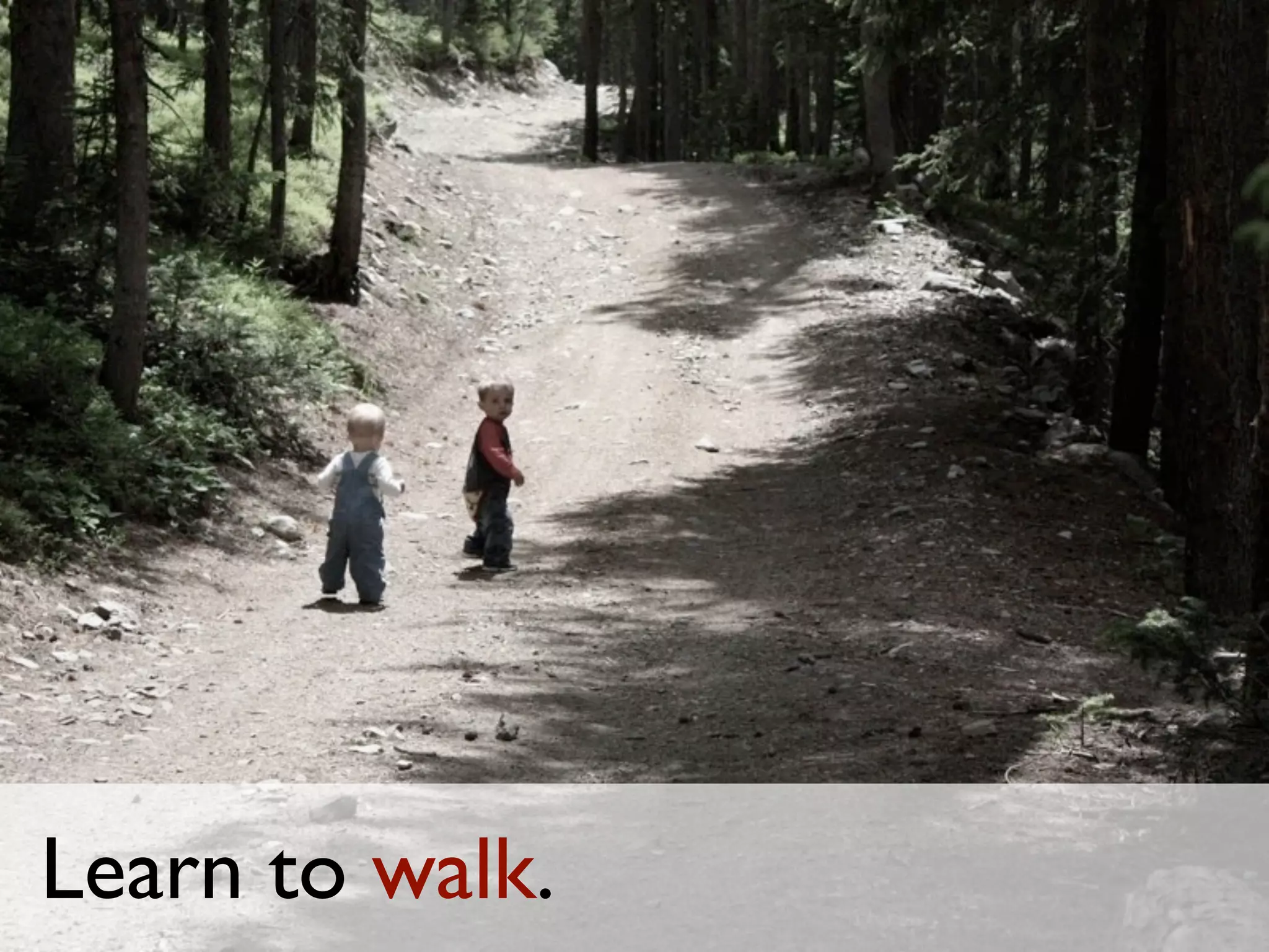 Learn to walk.
 