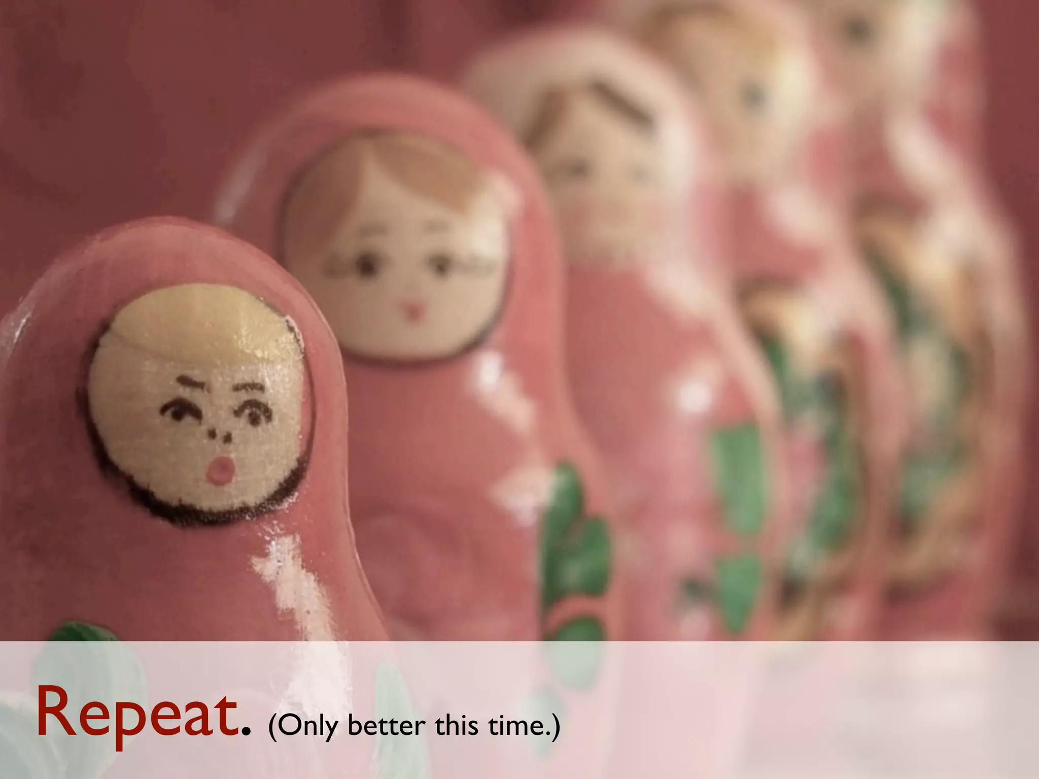 Repeat. (Only better this time.)
 