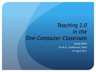 Teaching 2.0in theOne-Computer Classroom Sandy Millin P.A.R.K. Conference, Brno 2nd April 2011 