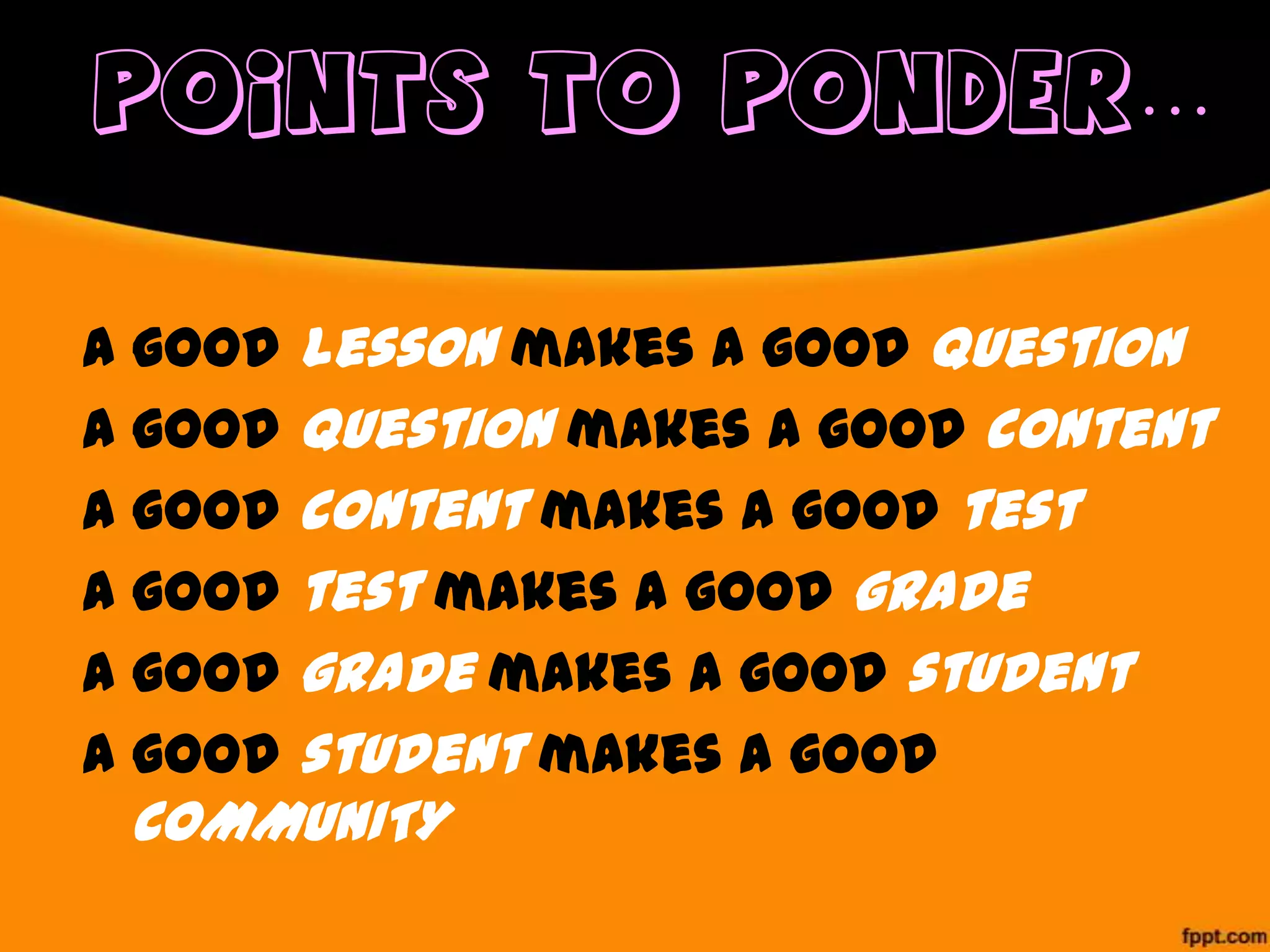 POINTS TO PONDER…
A good lesson makes a good question
A good question makes a good content
A good content makes a good test
A good test makes a good grade
A good grade makes a good student
A good student makes a good

COMMUNITY

 