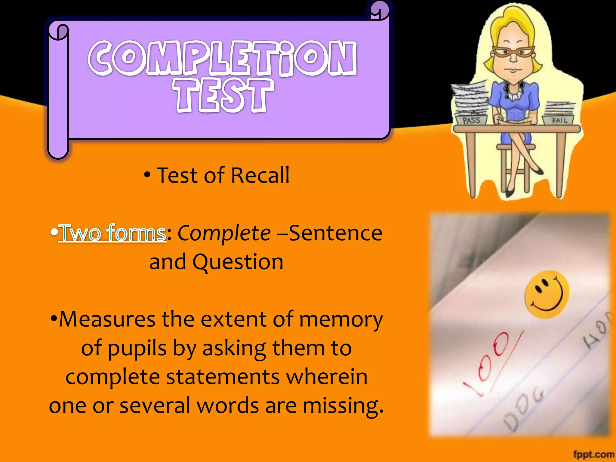 • Test of Recall
: Complete –Sentence
and Question

•Measures the extent of memory
of pupils by asking them to
complete statements wherein
one or several words are missing.

 