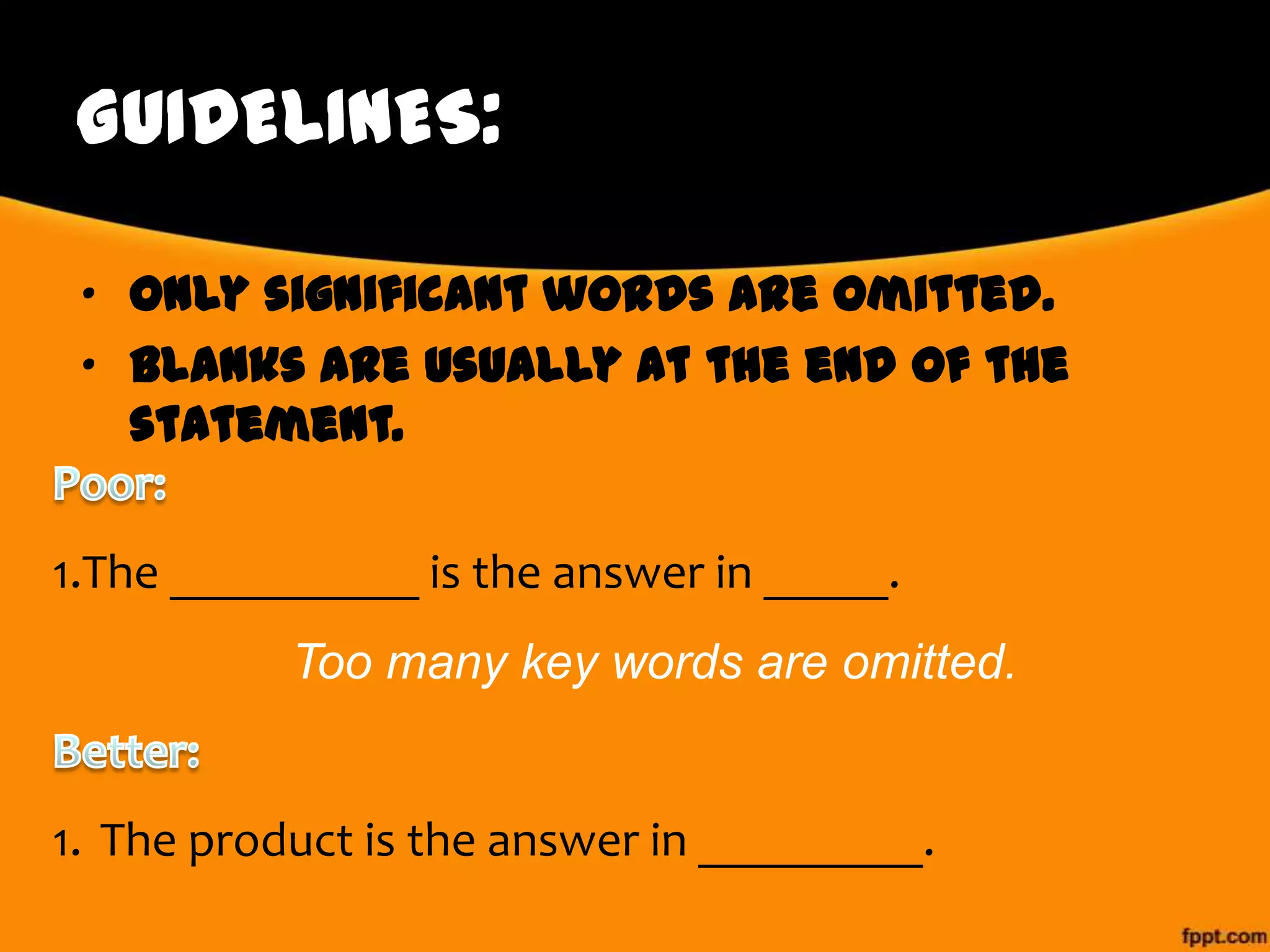 GUIDELINES:
• Only significant words are omitted.
• Blanks are usually at the end of the
statement.
1.The __________ is the answer in _____.
Too many key words are omitted.

1. The product is the answer in _________.

 