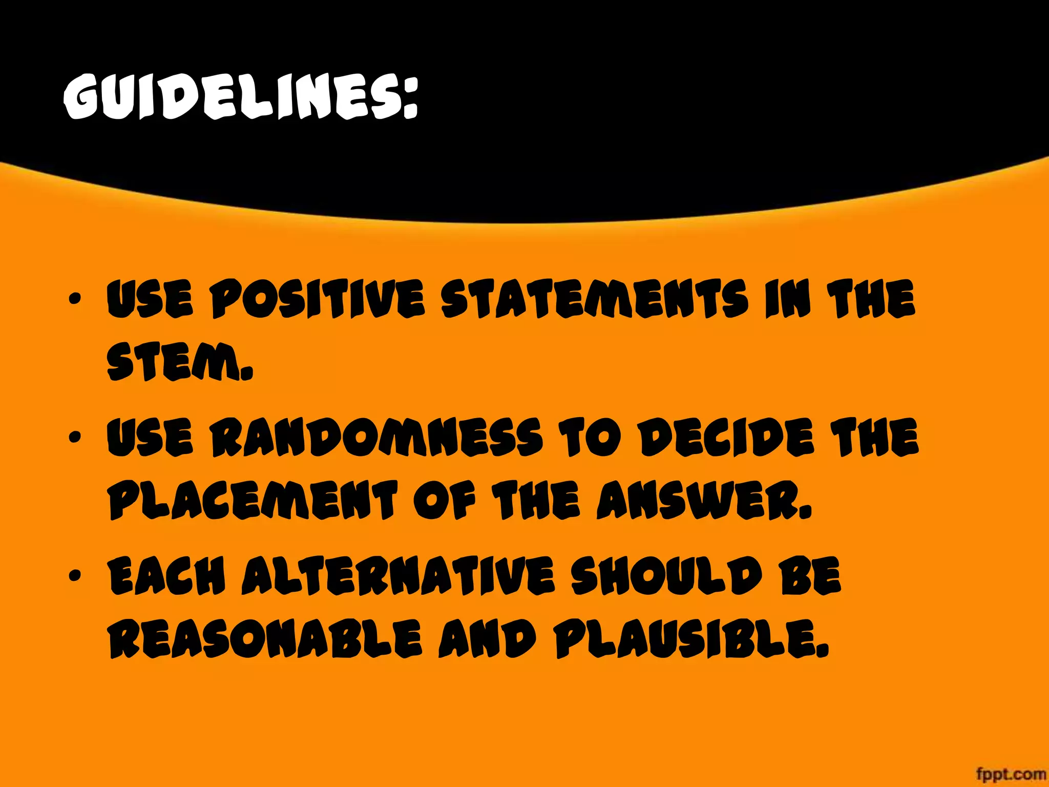 Guidelines:
• Use positive statements in the
stem.
• Use randomness to decide the
placement of the answer.
• Each alternative should be
reasonable and plausible.

 