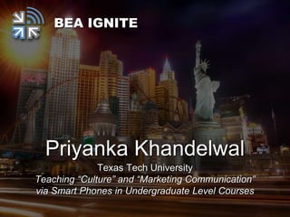 Priyanka Khandelwal
Texas Tech University
Teaching “Culture” and “Marketing Communication”
via Smart Phones in Undergraduate Level Courses
BEA IGNITE
 