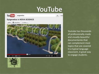 Youtube has thousands
of professionally-made
and visually-beautiful
documentaries that
can complement most
topics that are covered
in a typical language
classroom. A great way
to engage students.
 