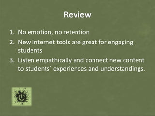1. No emotion, no retention
2. New internet tools are great for engaging
   students
3. Listen empathically and connect new content
   to students´ experiences and understandings.
 