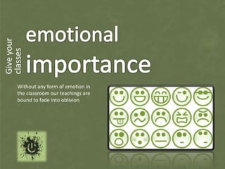 Give your
classes




      Without any form of emotion in
      the classroom our teachings are
      bound to fade into oblivion
 
