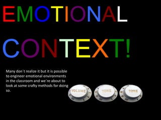 EMOTIONAL
CONTEXT!
Many don´t realize it but it is possible
to engineer emotional environments
in the classroom and we´re about to
look at some crafty methods for doing
so.
 