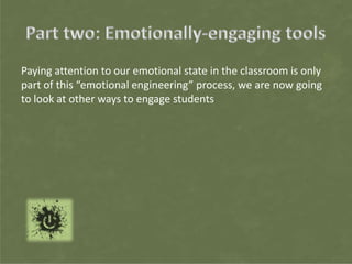 Paying attention to our emotional state in the classroom is only
part of this “emotional engineering” process, we are now going
to look at other ways to engage students
 