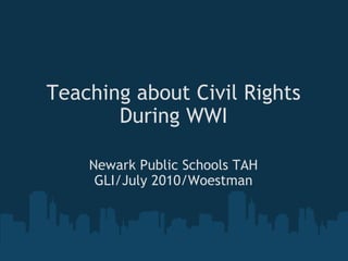 Teaching about Civil Rights During WWI Newark Public Schools TAH GLI/July 2010/Woestman 