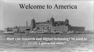 Welcome to America
How can research and digital technology be used to
create a powerful story?
Library of Congress
 