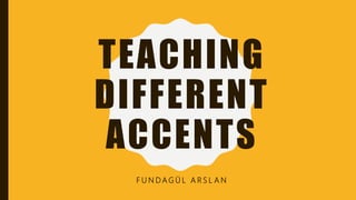 TEACHING
DIFFERENT
ACCENTS
F U N D A G Ü L A R S L A N
 