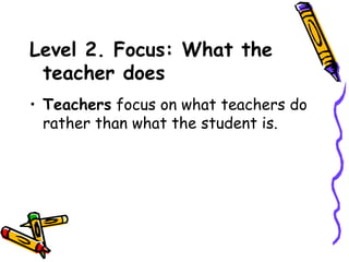 Level 2. Focus: What the
 teacher does
• Teachers focus on what teachers do
  rather than what the student is.
 