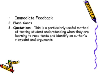 •   Immediate Feedback
2. Flash Cards
3. Quotations - This is a particularly useful method
    of testing student understanding when they are
    learning to read texts and identify an author's
    viewpoint and arguments
 