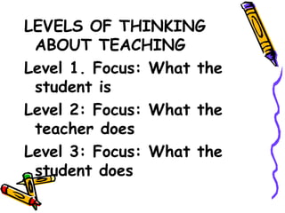 LEVELS OF THINKING
 ABOUT TEACHING
Level 1. Focus: What the
 student is
Level 2: Focus: What the
 teacher does
Level 3: Focus: What the
 student does
 
