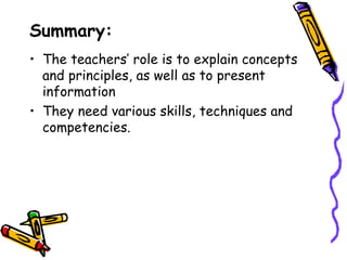 Summary:
• The teachers’ role is to explain concepts
  and principles, as well as to present
  information
• They need various skills, techniques and
  competencies.
 