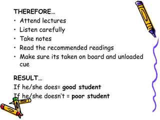 THEREFORE…
• Attend lectures
• Listen carefully
• Take notes
• Read the recommended readings
• Make sure its taken on board and unloaded
  cue

RESULT…
If he/she does= good student
If he/she doesn’t = poor student
 