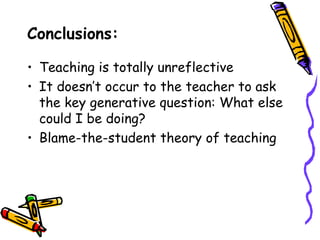 Conclusions:

• Teaching is totally unreflective
• It doesn’t occur to the teacher to ask
  the key generative question: What else
  could I be doing?
• Blame-the-student theory of teaching
 